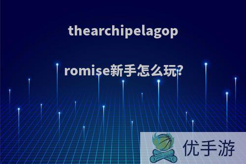 thearchipelagopromise新手怎么玩?