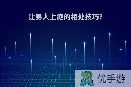 让男人上瘾的相处技巧?