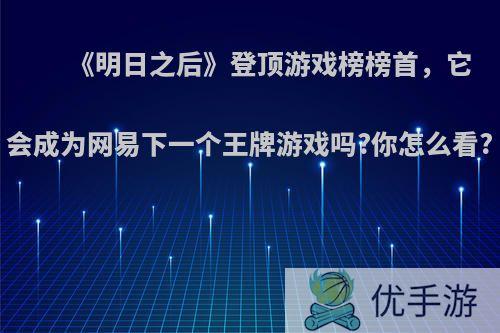 《明日之后》登顶游戏榜榜首，它会成为网易下一个王牌游戏吗?你怎么看?