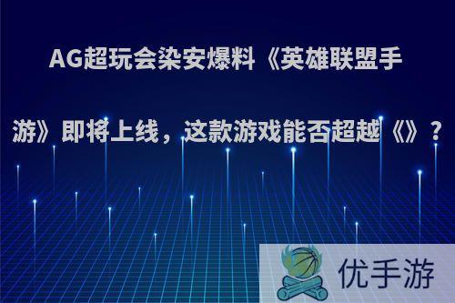 AG超玩会染安爆料《英雄联盟手游》即将上线，这款游戏能否超越《》?