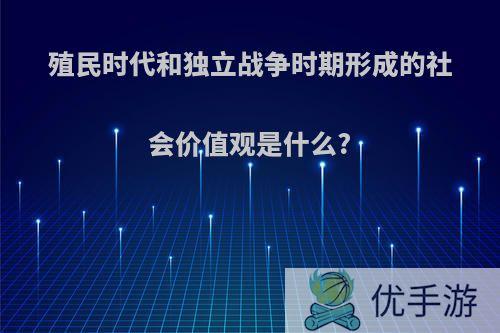 殖民时代和独立战争时期形成的社会价值观是什么?