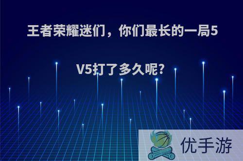 王者荣耀迷们，你们最长的一局5V5打了多久呢?