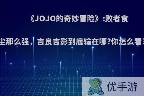 《JOJO的奇妙冒险》:败者食尘那么强，吉良吉影到底输在哪?你怎么看?