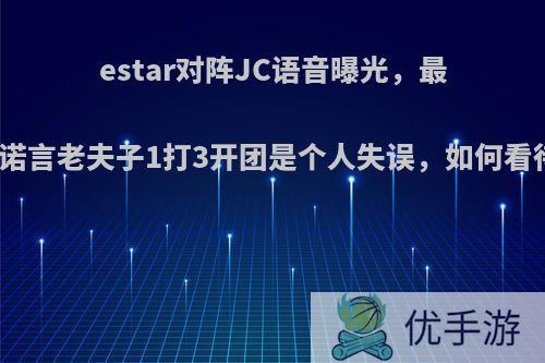 estar对阵JC语音曝光，最后一波诺言老夫子1打3开团是个人失误，如何看待此事?