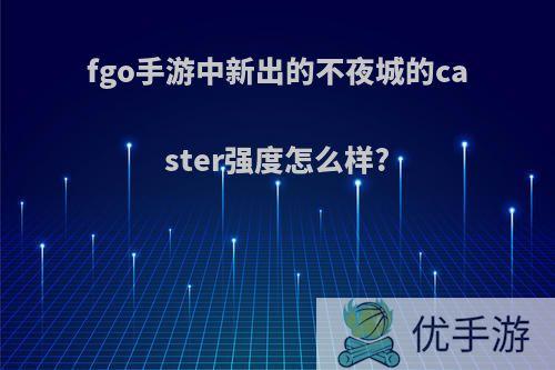 fgo手游中新出的不夜城的caster强度怎么样?