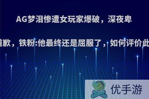 AG梦泪惨遭女玩家爆破，深夜卑微道歉，铁粉:他最终还是屈服了，如何评价此事?