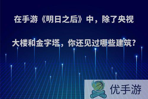 在手游《明日之后》中，除了央视大楼和金字塔，你还见过哪些建筑?