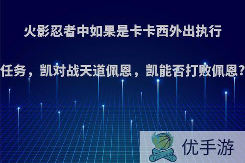 火影忍者中如果是卡卡西外出执行任务，凯对战天道佩恩，凯能否打败佩恩?
