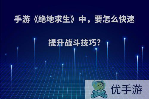 手游《绝地求生》中，要怎么快速提升战斗技巧?