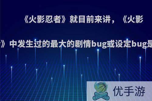 《火影忍者》就目前来讲，《火影忍者》中发生过的最大的剧情bug或设定bug是啥?