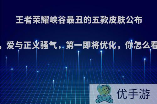 王者荣耀峡谷最丑的五款皮肤公布，爱与正义骚气，第一即将优化，你怎么看?