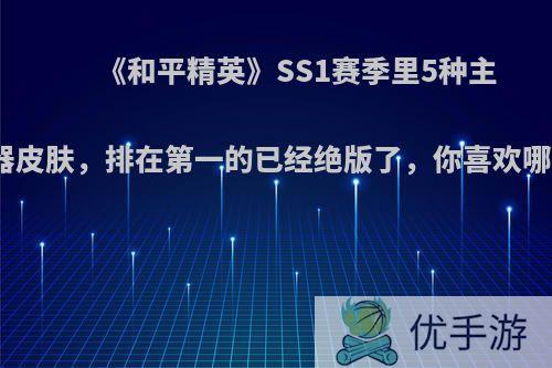 《和平精英》SS1赛季里5种主流武器皮肤，排在第一的已经绝版了，你喜欢哪一种?