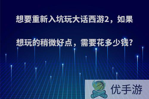 想要重新入坑玩大话西游2，如果想玩的稍微好点，需要花多少钱?