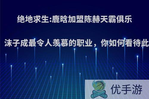 绝地求生:鹿晗加盟陈赫天霸俱乐部，沫子成最令人羡慕的职业，你如何看待此事?