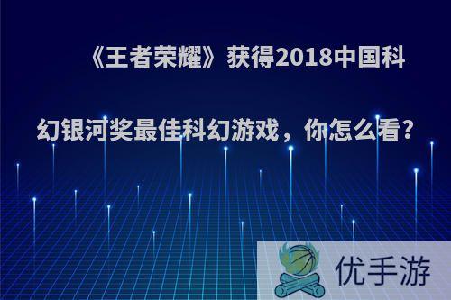 《王者荣耀》获得2018中国科幻银河奖最佳科幻游戏，你怎么看?