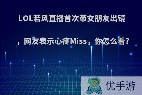 LOL若风直播首次带女朋友出镜，网友表示心疼Miss，你怎么看?