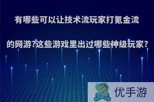 有哪些可以让技术流玩家打氪金流的网游?这些游戏里出过哪些神级玩家?