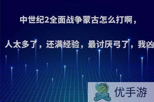 中世纪2全面战争蒙古怎么打啊，呜呜，人太多了，还满经验，最讨厌弓了，我凶牙利?