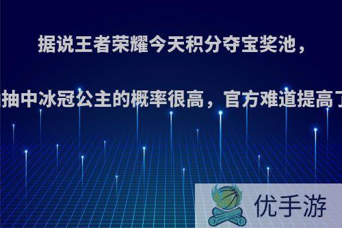 据说王者荣耀今天积分夺宝奖池，五连抽抽中冰冠公主的概率很高，官方难道提高了概率?