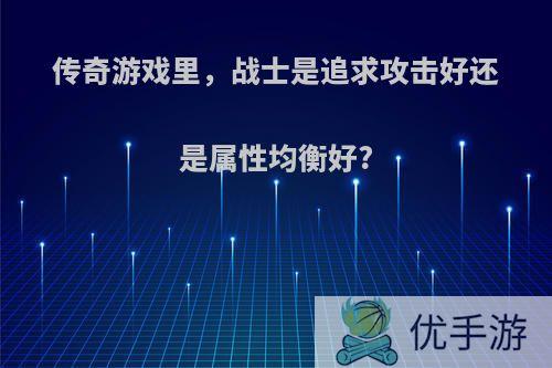 传奇游戏里，战士是追求攻击好还是属性均衡好?