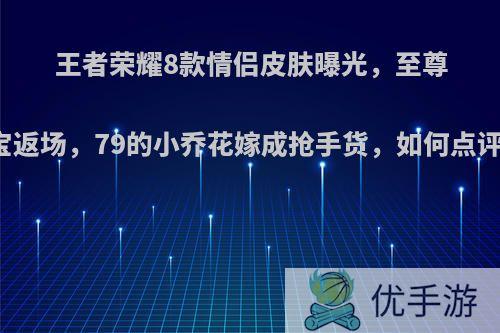 王者荣耀8款情侣皮肤曝光，至尊宝返场，79的小乔花嫁成抢手货，如何点评?