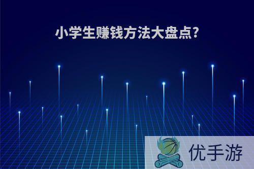 小学生赚钱方法大盘点?
