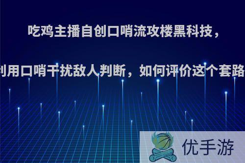 吃鸡主播自创口哨流攻楼黑科技，利用口哨干扰敌人判断，如何评价这个套路?