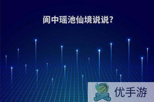 阆中瑶池仙境说说?