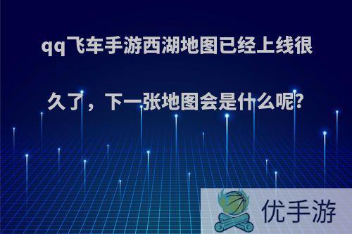 qq飞车手游西湖地图已经上线很久了，下一张地图会是什么呢?