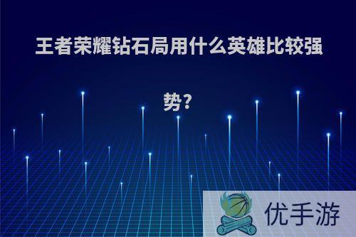 王者荣耀钻石局用什么英雄比较强势?