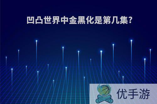 凹凸世界中金黑化是第几集?