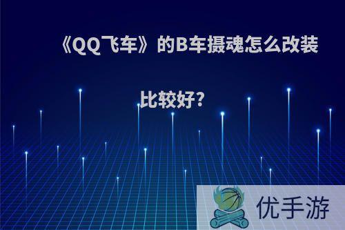 《QQ飞车》的B车摄魂怎么改装比较好?