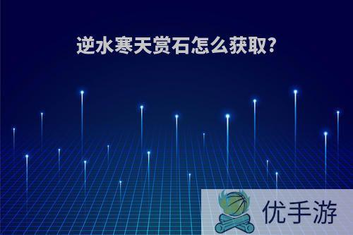 逆水寒天赏石怎么获取?