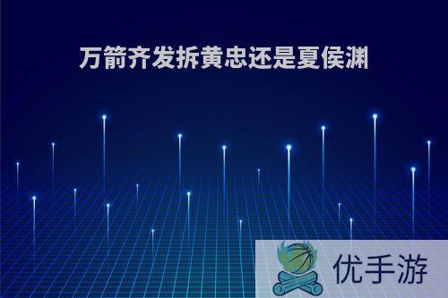 万箭齐发拆黄忠还是夏侯渊