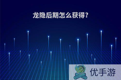 龙隐后期怎么获得?