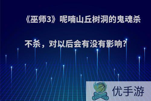 《巫师3》呢喃山丘树洞的鬼魂杀不杀,对以后会有没有影响?