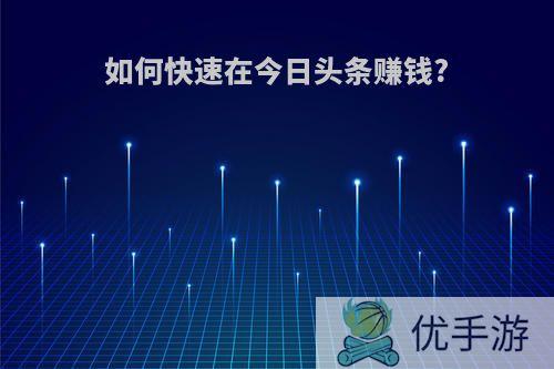 如何快速在今日头条赚钱?