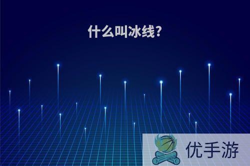 什么叫冰线?