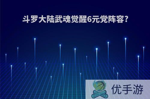 斗罗大陆武魂觉醒6元党阵容?