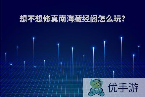 想不想修真南海藏经阁怎么玩?