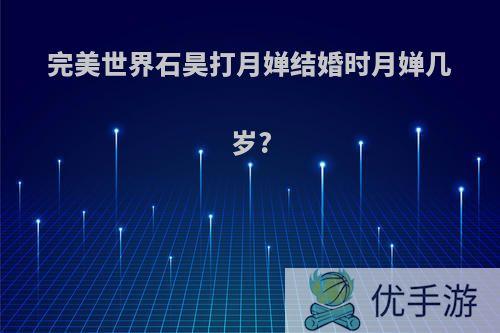 完美世界石昊打月婵结婚时月婵几岁?