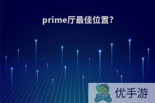 prime厅最佳位置?