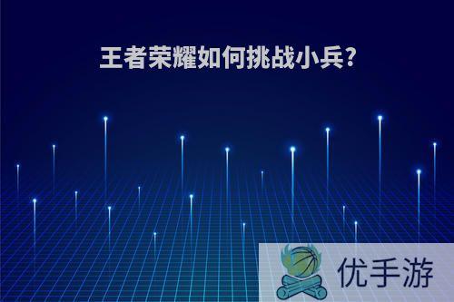 王者荣耀如何挑战小兵?