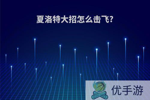 夏洛特大招怎么击飞?