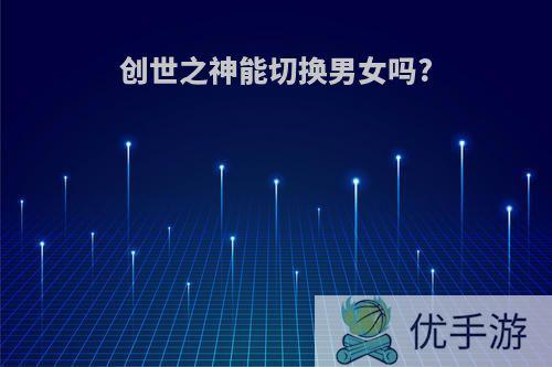 创世之神能切换男女吗?