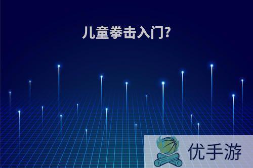 儿童拳击入门?
