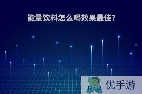 能量饮料怎么喝效果最佳?