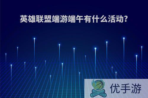 英雄联盟端游端午有什么活动?