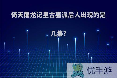 倚天屠龙记里古墓派后人出现的是几集?