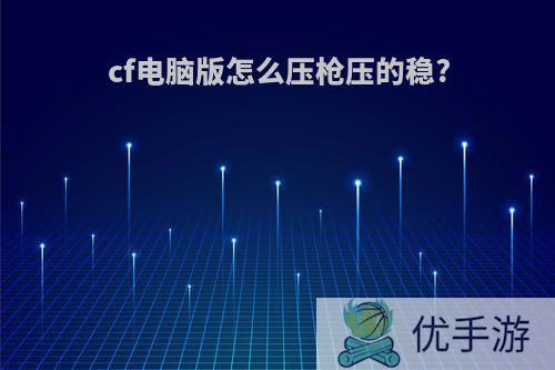 cf电脑版怎么压枪压的稳?